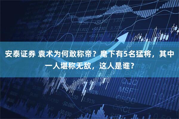 安泰证券 袁术为何敢称帝？麾下有5名猛将，其中一人堪称无敌，这人是谁？