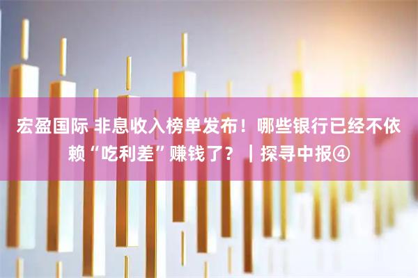 宏盈国际 非息收入榜单发布！哪些银行已经不依赖“吃利差”赚钱了？｜探寻中报④