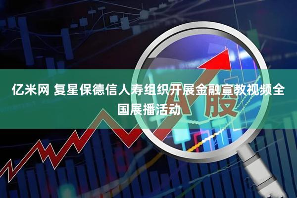 亿米网 复星保德信人寿组织开展金融宣教视频全国展播活动
