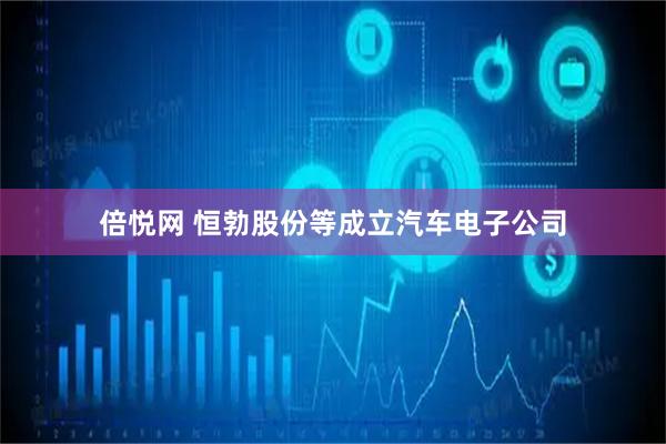 倍悦网 恒勃股份等成立汽车电子公司
