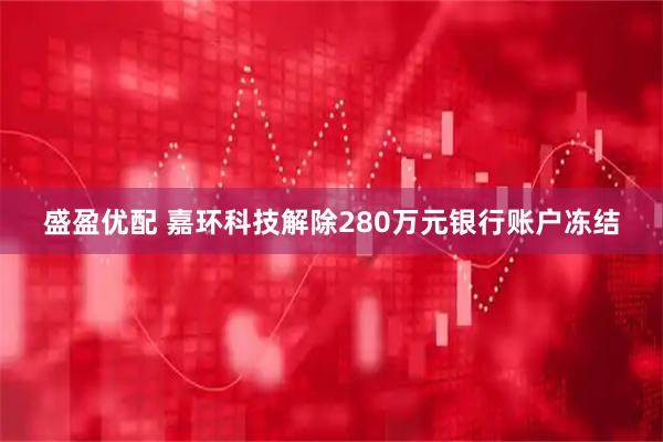 盛盈优配 嘉环科技解除280万元银行账户冻结