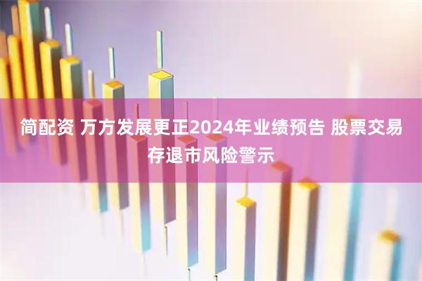 简配资 万方发展更正2024年业绩预告 股票交易存退市风险警示