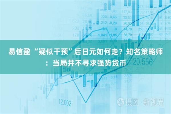 易信盈 “疑似干预”后日元如何走？知名策略师：当局并不寻求强势货币