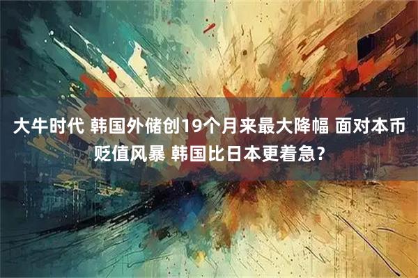 大牛时代 韩国外储创19个月来最大降幅 面对本币贬值风暴 韩国比日本更着急？