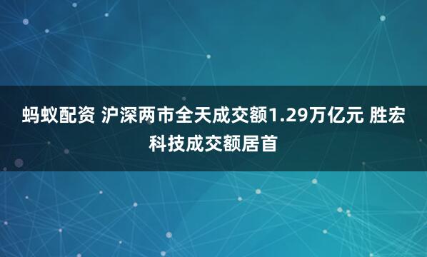 蚂蚁配资 沪深两市全天成交额1.29万亿元 胜宏科技成交额居首