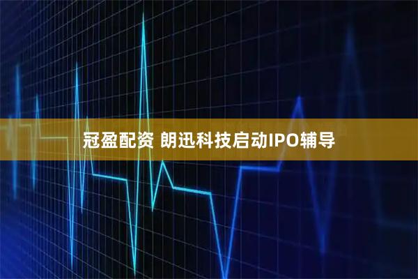 冠盈配资 朗迅科技启动IPO辅导
