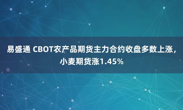 易盛通 CBOT农产品期货主力合约收盘多数上涨，小麦期货涨1.45%