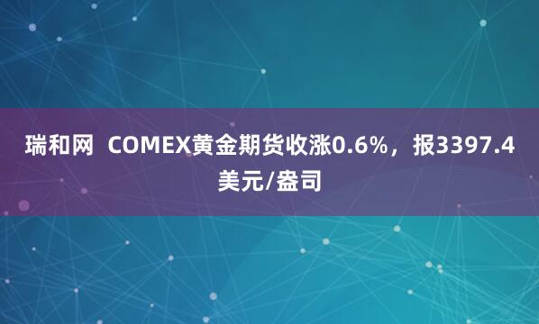 瑞和网  COMEX黄金期货收涨0.6%，报3397.4美元/盎司