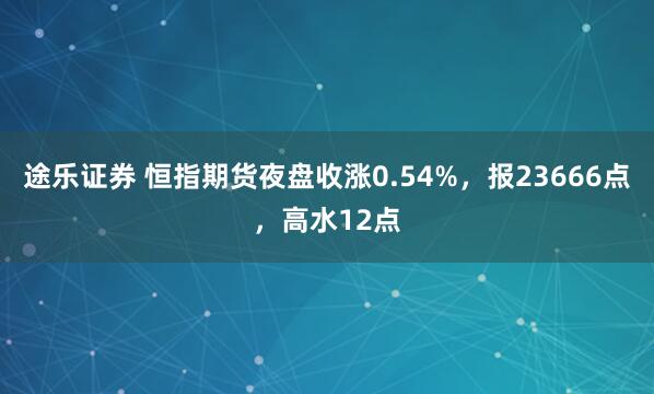 途乐证券 恒指期货夜盘收涨0.54%，报23666点，高水12点