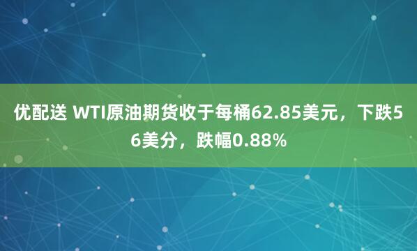 优配送 WTI原油期货收于每桶62.85美元，下跌56美分，跌幅0.88%