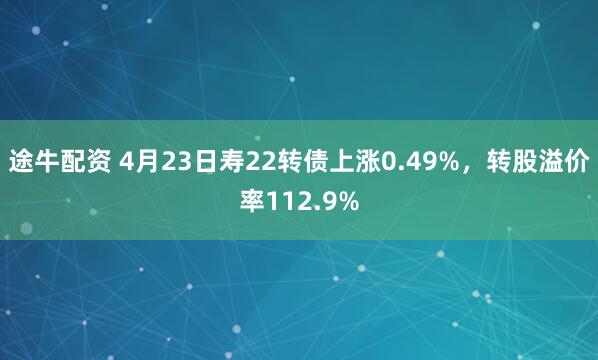 途牛配资 4月23日寿22转债上涨0.49%，转股溢价率112.9%