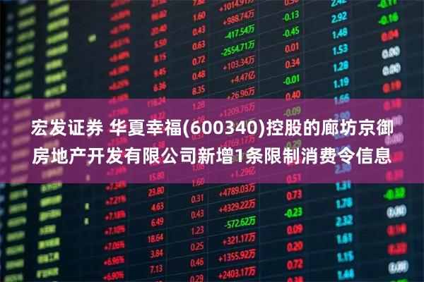 宏发证券 华夏幸福(600340)控股的廊坊京御房地产开发有限公司新增1条限制消费令信息