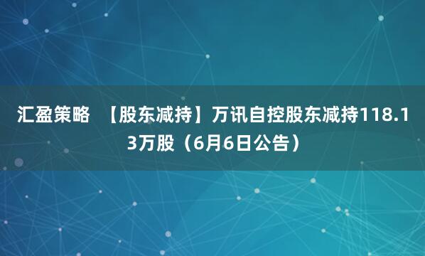 汇盈策略  【股东减持】万讯自控股东减持118.13万股（6月6日公告）