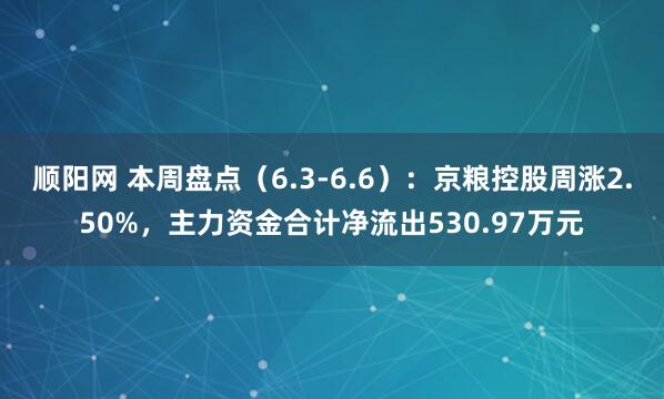 顺阳网 本周盘点（6.3-6.6）：京粮控股周涨2.50%，主力资金合计净流出530.97万元