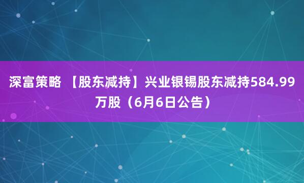 深富策略 【股东减持】兴业银锡股东减持584.99万股（6月6日公告）
