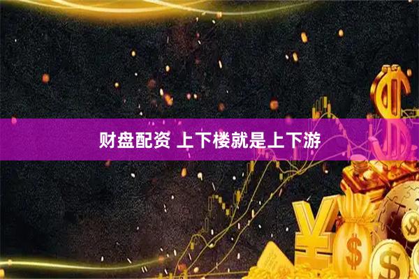 财盘配资 上下楼就是上下游