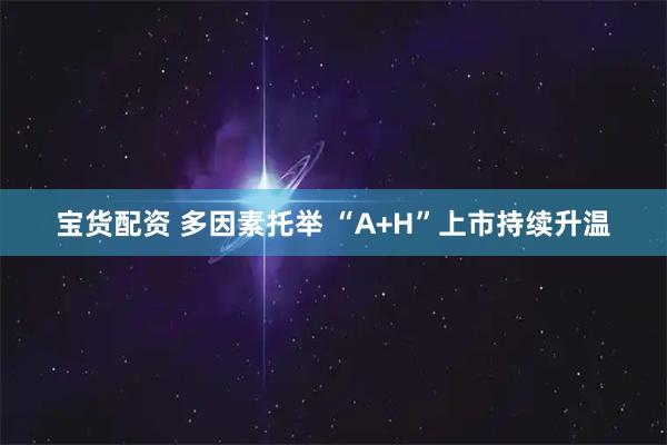 宝货配资 多因素托举&#32;“A+H”上市持续升温