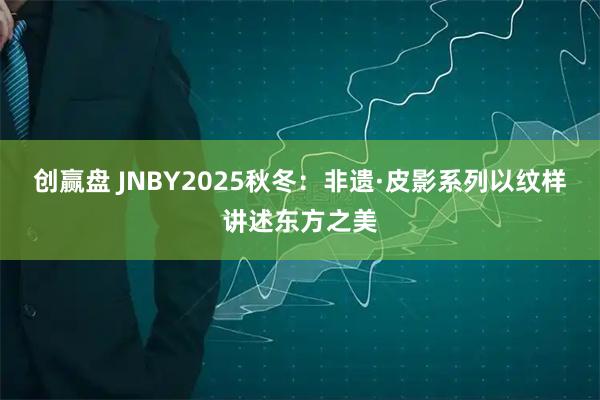 创赢盘 JNBY2025秋冬：非遗·皮影系列以纹样讲述东方之美