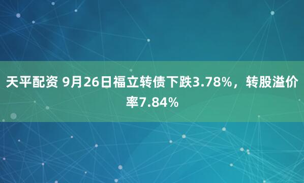 天平配资 9月26日福立转债下跌3.78%，转股溢价率7.84%