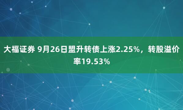 大福证券 9月26日盟升转债上涨2.25%，转股溢价率19.53%