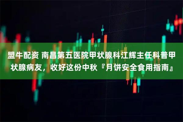 盟牛配资 南昌第五医院甲状腺科江辉主任科普甲状腺病友，收好这份中秋『月饼安全食用指南』