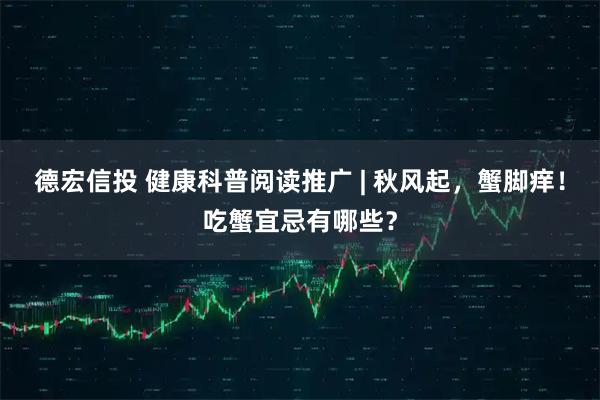 德宏信投 健康科普阅读推广 | 秋风起，蟹脚痒！吃蟹宜忌有哪些？