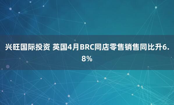 兴旺国际投资 英国4月BRC同店零售销售同比升6.8%