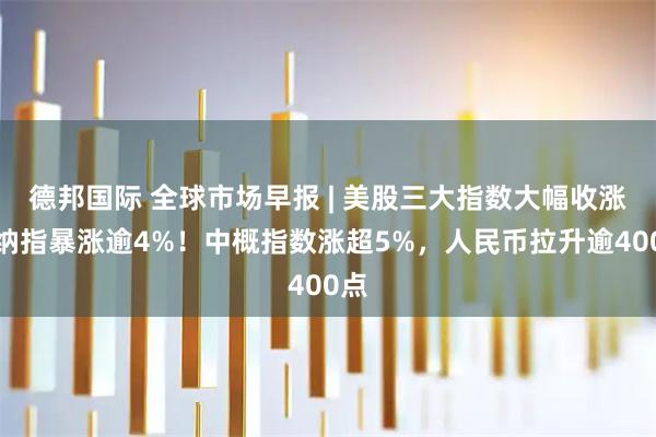 德邦国际 全球市场早报 | 美股三大指数大幅收涨，纳指暴涨逾4%！中概指数涨超5%，人民币拉升逾400点
