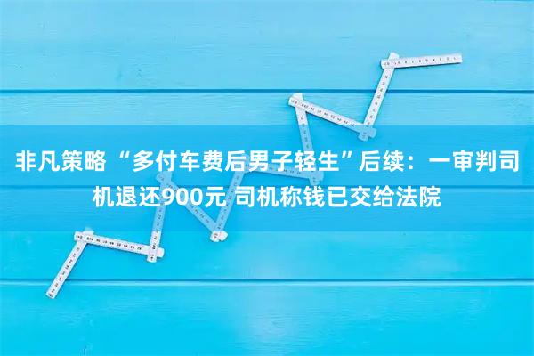 非凡策略 “多付车费后男子轻生”后续：一审判司机退还900元 司机称钱已交给法院