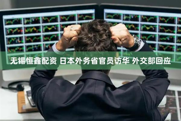 无锡恒鑫配资 日本外务省官员访华 外交部回应