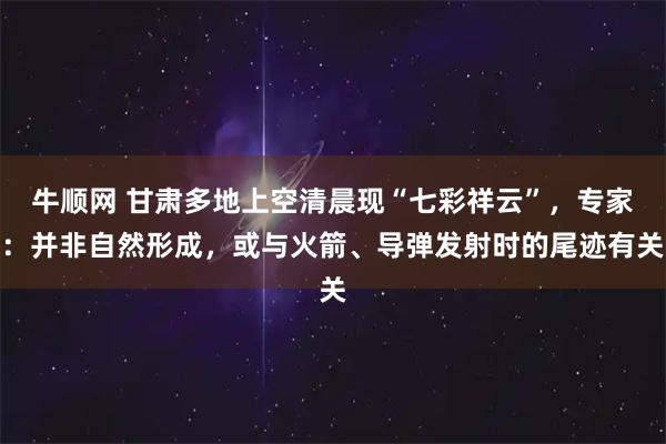 牛顺网 甘肃多地上空清晨现“七彩祥云”，专家：并非自然形成，或与火箭、导弹发射时的尾迹有关