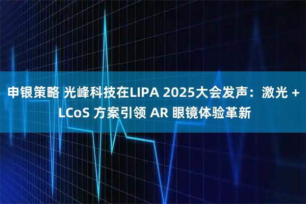 申银策略 光峰科技在LIPA 2025大会发声：激光 + LCoS 方案引领 AR 眼镜体验革新