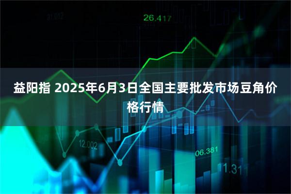 益阳指 2025年6月3日全国主要批发市场豆角价格行情