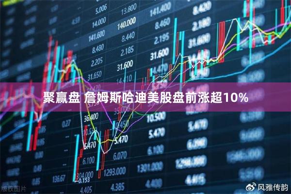 聚赢盘 詹姆斯哈迪美股盘前涨超10%