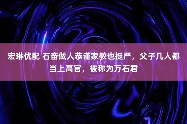 宏琳优配 石奋做人恭谨家教也挺严，父子几人都当上高官，被称为万石君