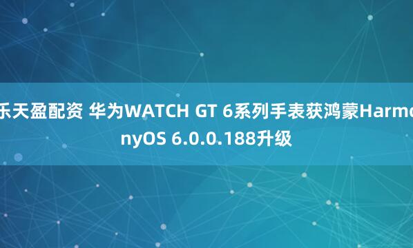 乐天盈配资 华为WATCH GT 6系列手表获鸿蒙HarmonyOS 6.0.0.188升级
