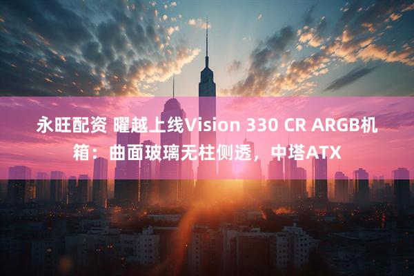 永旺配资 曜越上线Vision 330 CR ARGB机箱：曲面玻璃无柱侧透，中塔ATX