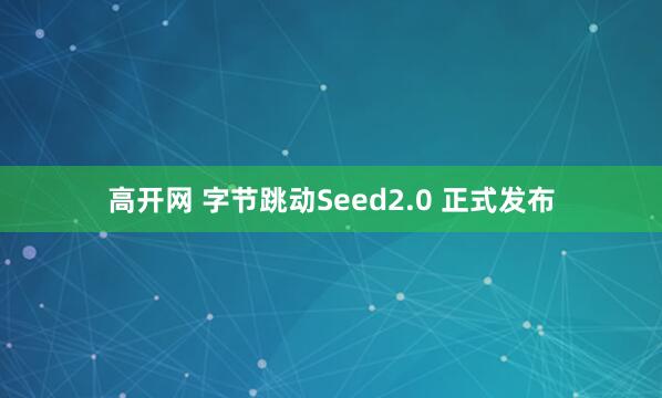 高开网 字节跳动Seed2.0 正式发布