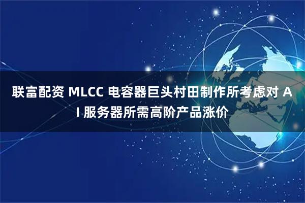联富配资 MLCC 电容器巨头村田制作所考虑对 AI 服务器所需高阶产品涨价