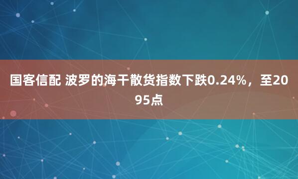 国客信配 波罗的海干散货指数下跌0.24%，至2095点