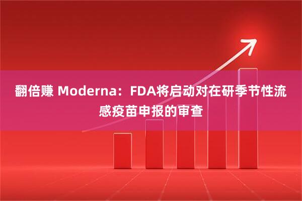 翻倍赚 Moderna：FDA将启动对在研季节性流感疫苗申报的审查