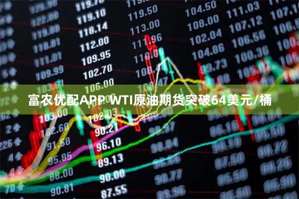 富农优配APP WTI原油期货突破64美元/桶