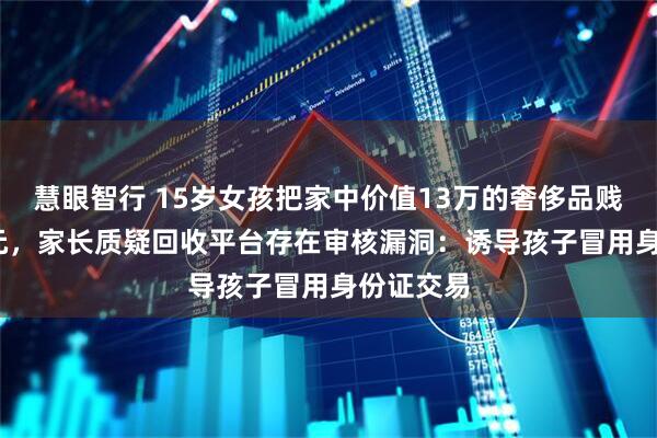 慧眼智行 15岁女孩把家中价值13万的奢侈品贱卖9300元，家长质疑回收平台存在审核漏洞：诱导孩子冒用身份证交易