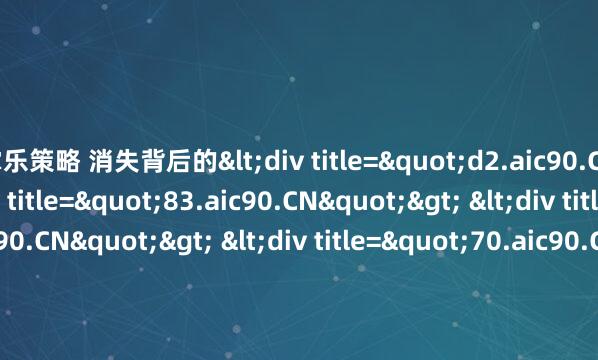 掌乐策略 消失背后的<div title="d2.aic90.CN"> <div title="83.aic90.CN"> <div title="o5.aic90.CN"> <div titl