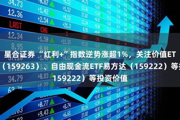 星合证券 “红利+”指数逆势涨超1%，关注价值ETF易方达（159263）、自由现金流ETF易方达（159222）等投资价值