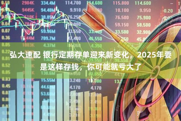 弘大速配 银行定期存单迎来新变化，2025年要是这样存钱，你可能就亏大了