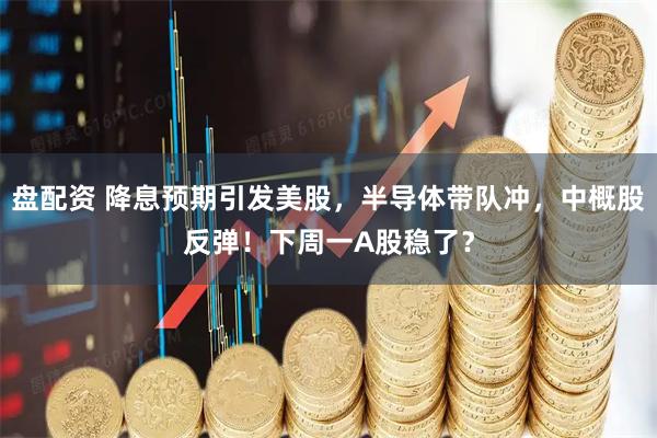 盘配资 降息预期引发美股，半导体带队冲，中概股反弹！下周一A股稳了？