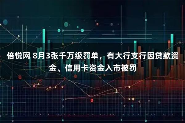 倍悦网 8月3张千万级罚单，有大行支行因贷款资金、信用卡资金入市被罚