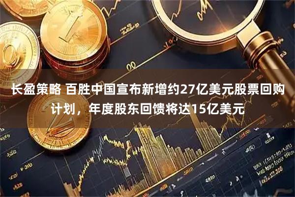 长盈策略 百胜中国宣布新增约27亿美元股票回购计划，年度股东回馈将达15亿美元